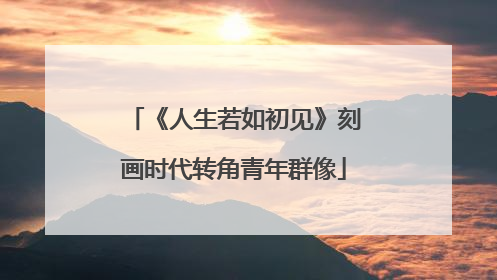 《人生若如初见》刻画时代转角青年群像