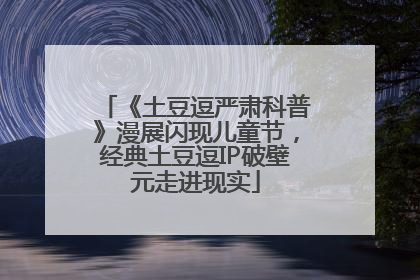 《土豆逗严肃科普》漫展闪现儿童节，经典土豆逗IP破壁元走进现实