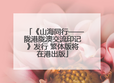 《山海同行——陇港陇澳交流印记》发行 繁体版将在港出版