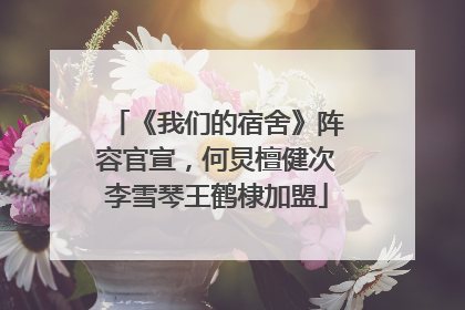《我们的宿舍》阵容官宣，何炅檀健次李雪琴王鹤棣加盟