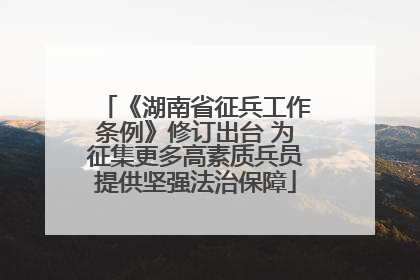 《湖南省征兵工作条例》修订出台 为征集更多高素质兵员提供坚强法治保障