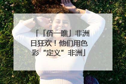 「侨一瞧」非洲日狂欢！他们用色彩“定义”非洲