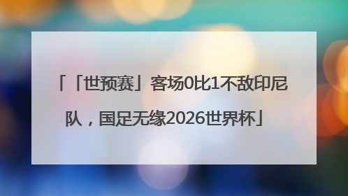 「世预赛」客场0比1不敌印尼队，国足无缘2026世界杯
