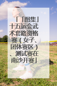 「图集」十五运会武术套路资格赛（女子、团体赛区）、测试赛在南沙开赛