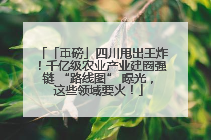 「重磅」四川甩出王炸！千亿级农业产业建圈强链 “路线图” 曝光，这些领域要火！