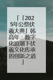 「2025年公祭伏羲大典」韩高年：数字化浪潮下伏羲文化传承的创新之道