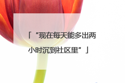“现在每天能多出两小时沉到社区里”