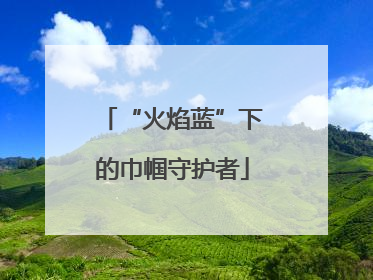 “火焰蓝”下的巾帼守护者