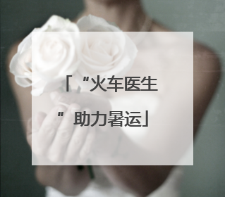 “火车医生”助力暑运