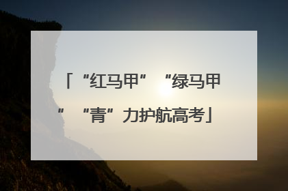 “红马甲”“绿马甲”“青”力护航高考