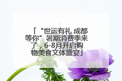 “世运有礼 成都等你”暑期消费季来了，6-8月开启购物美食文体盛宴