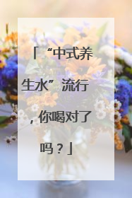 “中式养生水”流行，你喝对了吗？