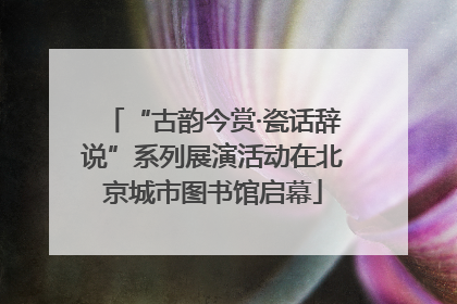 “古韵今赏·瓷话辞说”系列展演活动在北京城市图书馆启幕
