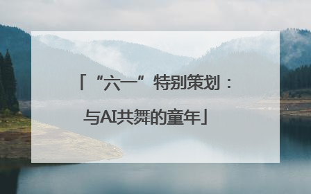 “六一”特别策划：与AI共舞的童年