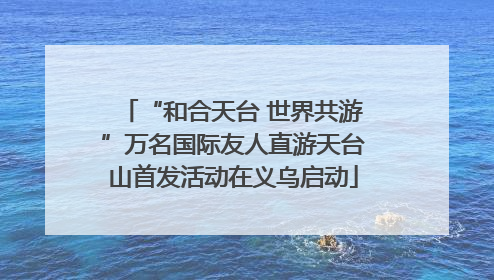 “和合天台 世界共游”万名国际友人直游天台山首发活动在义乌启动
