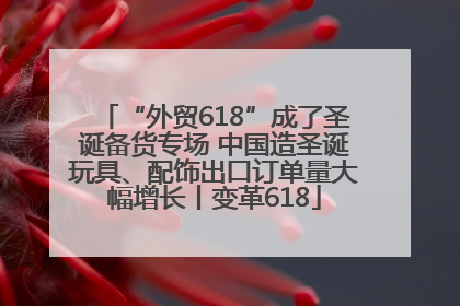 “外贸618”成了圣诞备货专场 中国造圣诞玩具、配饰出口订单量大幅增长丨变革618