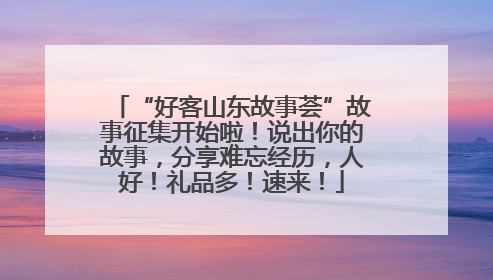 “好客山东故事荟”故事征集开始啦！说出你的故事，分享难忘经历，人好！礼品多！速来！