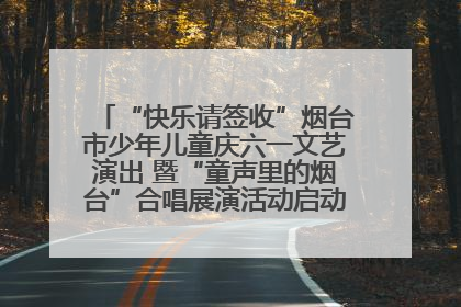 “快乐请签收”烟台市少年儿童庆六一文艺演出 暨“童声里的烟台”合唱展演活动启动仪式圆满落幕