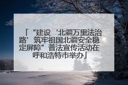 “建设‘北疆万里法治路’筑牢祖国北疆安全稳定屏障”普法宣传活动在呼和浩特市举办