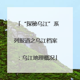 “探秘乌江”系列报道之乌江档案：乌江地理概况