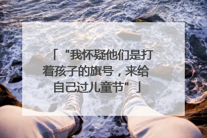 “我怀疑他们是打着孩子的旗号，来给自己过儿童节”