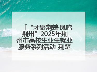 “才聚荆楚·凤鸣荆州”2025年荆州市高校生业生就业服务系列活动-荆楚就业大讲堂-就业嘉年华活动举行