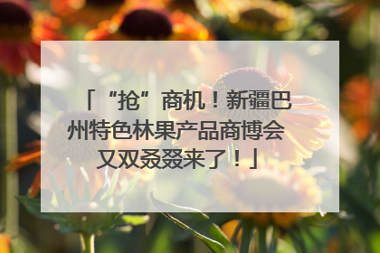 “抢”商机！新疆巴州特色林果产品商博会又双叒叕来了！
