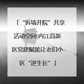 “拆墙并院”共享活动空间 内江高新区党建赋能让老旧小区“逆生长”