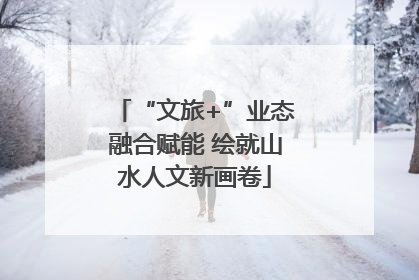 “文旅+”业态融合赋能 绘就山水人文新画卷