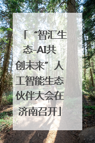 “智汇生态-AI共创未来”人工智能生态伙伴大会在济南召开