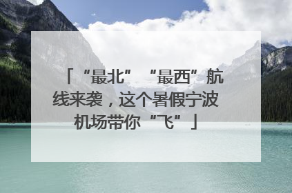 “最北”“最西”航线来袭，这个暑假宁波机场带你“飞”