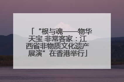 “根与魂——物华天宝 非常客家：江西省非物质文化遗产展演”在香港举行