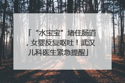“水宝宝”堵住肠道，女婴反复呕吐！武汉儿科医生紧急提醒