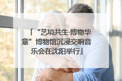 “艺境共生·博物华章”博物馆沉浸交响音乐会在沈阳举行
