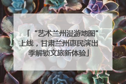 “艺术兰州漫游地图”上线，甘肃兰州惠民演出季解锁文旅新体验