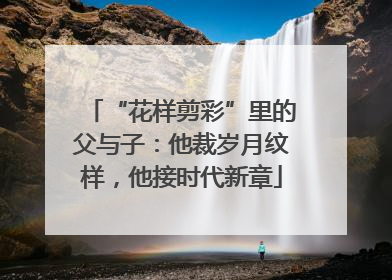 “花样剪彩”里的父与子：他裁岁月纹样，他接时代新章
