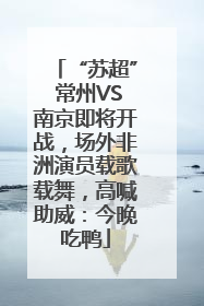 “苏超” 常州VS南京即将开战，场外非洲演员载歌载舞，高喊助威：今晚吃鸭