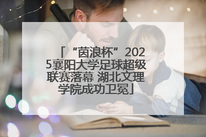 “茵浪杯”2025襄阳大学足球超级联赛落幕 湖北文理学院成功卫冕
