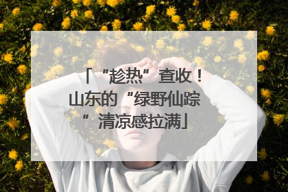 “趁热”查收！山东的“绿野仙踪”清凉感拉满