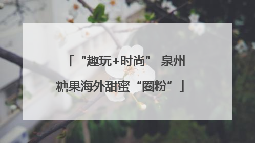 “趣玩+时尚” 泉州糖果海外甜蜜“圈粉”