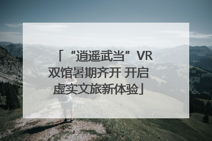 “逍遥武当”VR双馆暑期齐开 开启虚实文旅新体验