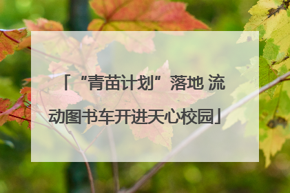 “青苗计划”落地 流动图书车开进天心校园