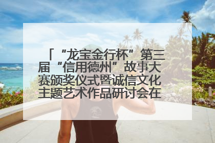 “龙宝金行杯”第三届“信用德州”故事大赛颁奖仪式暨诚信文化主题艺术作品研讨会在山东德州举办
