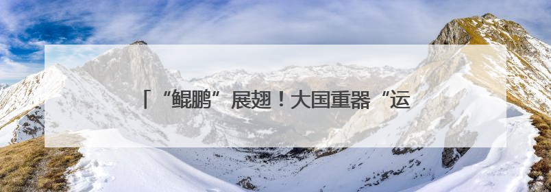 “鲲鹏”展翅！大国重器“运-20”物理样机入驻西工大