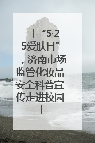 “5·25爱肤日”，济南市场监管化妆品安全科普宣传走进校园