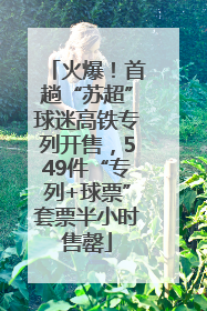 火爆！首趟“苏超”球迷高铁专列开售，549件“专列+球票”套票半小时售罄