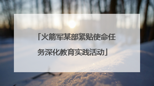 火箭军某部紧贴使命任务深化教育实践活动