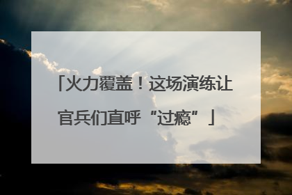火力覆盖！这场演练让官兵们直呼“过瘾”