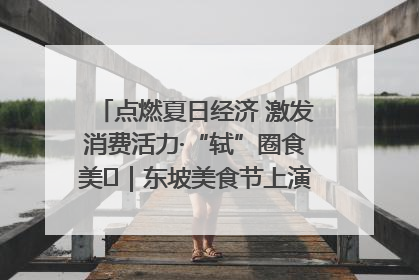 点燃夏日经济 激发消费活力·“轼”圈食美⑪｜东坡美食节上演“文化满汉全席”