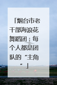 烟台市老干部海浪花舞蹈团：每个人都是团队的“主角”